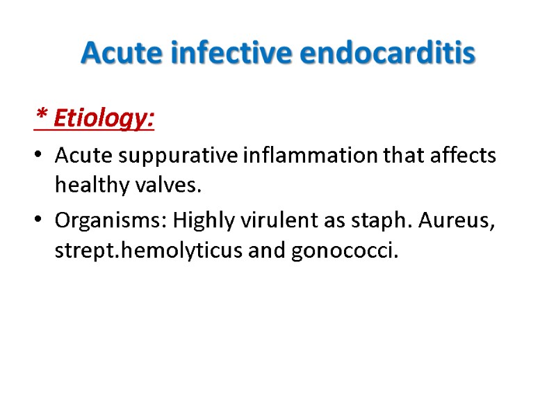 Acute infective endocarditis * Etiology: Acute suppurative inflammation that affects healthy valves. Organisms: Highly
